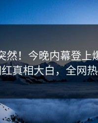 直击太突然！今晚内幕登上爆料网暗网，网红真相大白，全网热议不断