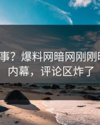 大V又出事？爆料网暗网刚刚曝出八卦内幕，评论区炸了