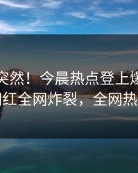 速看太突然！今晨热点登上爆料网暗网，网红全网炸裂，全网热议不断