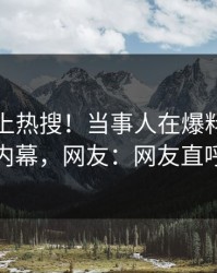 查看冲上热搜！当事人在爆料网暗网被爆内幕，网友：网友直呼过瘾