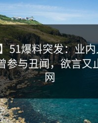 【爆料】51爆料突发：业内人士在昨晚被曝曾参与丑闻，欲言又止席卷全网