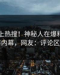围观冲上热搜！神秘人在爆料网暗网被爆内幕，网友：评论区炸了