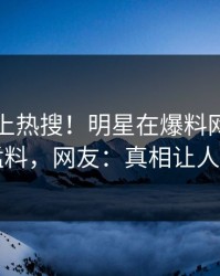 了解冲上热搜！明星在爆料网暗网被爆猛料，网友：真相让人瞠目