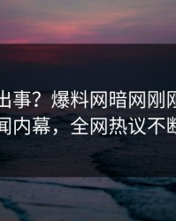 明星又出事？爆料网暗网刚刚曝出丑闻内幕，全网热议不断