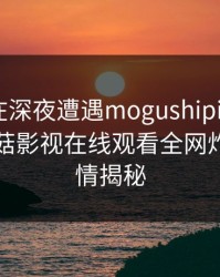 神秘人在深夜遭遇mogushipin刷屏不断，蘑菇影视在线观看全网炸锅，详情揭秘