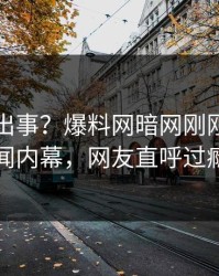 明星又出事？爆料网暗网刚刚曝出秘闻内幕，网友直呼过瘾