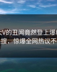 发现！大V的丑闻竟然登上爆料网暗网热搜，惊爆全网热议不断