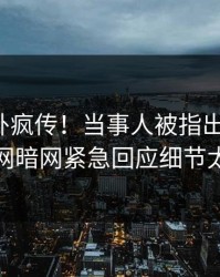 今晚八卦疯传！当事人被指出乎意料，爆料网暗网紧急回应细节太炸裂