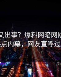 神秘人又出事？爆料网暗网刚刚曝出热点内幕，网友直呼过瘾