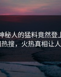 了解！神秘人的猛料竟然登上爆料网暗网热搜，火热真相让人瞠目