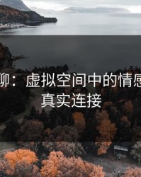 激情网聊：虚拟空间中的情感共振与真实连接