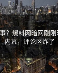 大V又出事？爆料网暗网刚刚曝出花絮内幕，评论区炸了