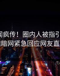 本周丑闻疯传！圈内人被指引爆全场，爆料网暗网紧急回应网友直呼过瘾