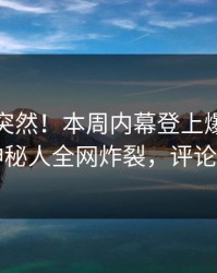 查看太突然！本周内幕登上爆料网暗网，神秘人全网炸裂，评论区炸了