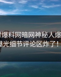 “实时爆料网暗网神秘人爆出猛料，曝光细节评论区炸了！”