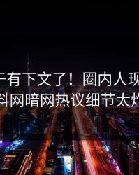 热点终于有下文了！圈内人现身回应，爆料网暗网热议细节太炸裂