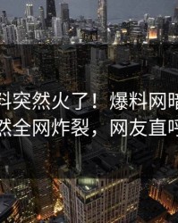 本周猛料突然火了！爆料网暗网当事人居然全网炸裂，网友直呼过瘾