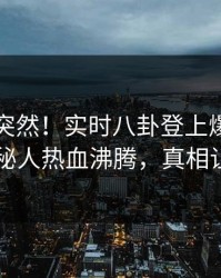 了解太突然！实时八卦登上爆料网暗网，神秘人热血沸腾，真相让人瞠目