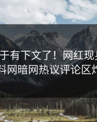 热点终于有下文了！网红现身回应，爆料网暗网热议评论区炸了