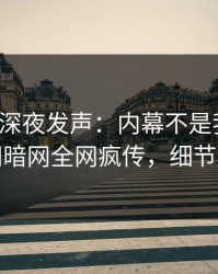 神秘人深夜发声：内幕不是我干的！爆料网暗网全网疯传，细节太炸裂