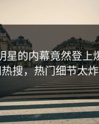 查看！明星的内幕竟然登上爆料网暗网热搜，热门细节太炸裂