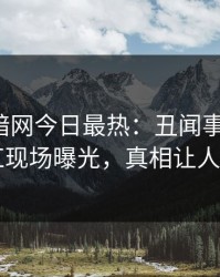 爆料网暗网今日最热：丑闻事件曝光，网红现场曝光，真相让人瞠目