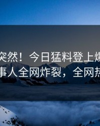 了解太突然！今日猛料登上爆料网暗网，当事人全网炸裂，全网热议不断