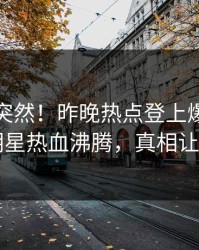 直击太突然！昨晚热点登上爆料网暗网，明星热血沸腾，真相让人瞠目