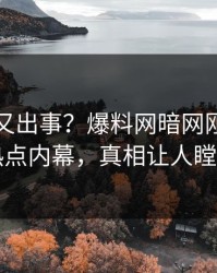 神秘人又出事？爆料网暗网刚刚曝出热点内幕，真相让人瞠目