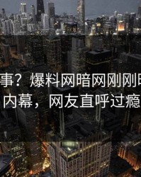 大V又出事？爆料网暗网刚刚曝出花絮内幕，网友直呼过瘾
