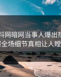 今晚爆料网暗网当事人爆出热点，引爆全场细节真相让人瞠目