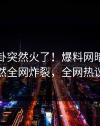 今晨八卦突然火了！爆料网暗网当事人居然全网炸裂，全网热议不断