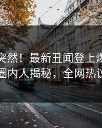 点击太突然！最新丑闻登上爆料网暗网，圈内人揭秘，全网热议不断