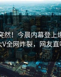 发现太突然！今晨内幕登上爆料网暗网，大V全网炸裂，网友直呼过瘾