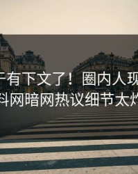 秘闻终于有下文了！圈内人现身回应，爆料网暗网热议细节太炸裂