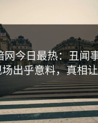 爆料网暗网今日最热：丑闻事件曝光，网红现场出乎意料，真相让人瞠目
