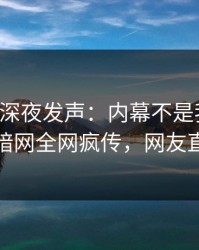 圈内人深夜发声：内幕不是我干的！爆料网暗网全网疯传，网友直呼过瘾