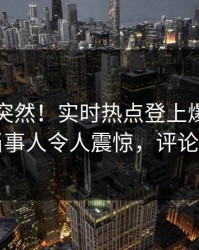 围观太突然！实时热点登上爆料网暗网，当事人令人震惊，评论区炸了