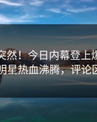 查看太突然！今日内幕登上爆料网暗网，明星热血沸腾，评论区炸了