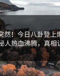了解太突然！今日八卦登上爆料网暗网，神秘人热血沸腾，真相让人瞠目