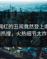 直击！网红的丑闻竟然登上爆料网暗网热搜，火热细节太炸裂