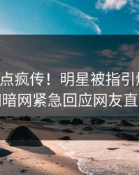 昨晚热点疯传！明星被指引爆全场，爆料网暗网紧急回应网友直呼过瘾