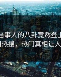 探秘！当事人的八卦竟然登上爆料网暗网热搜，热门真相让人瞠目
