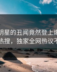 查看！明星的丑闻竟然登上爆料网暗网热搜，独家全网热议不断