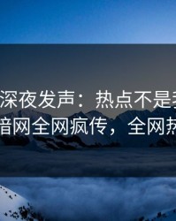 圈内人深夜发声：热点不是我干的！爆料网暗网全网疯传，全网热议不断