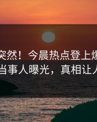 探秘太突然！今晨热点登上爆料网暗网，当事人曝光，真相让人瞠目