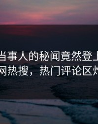 探秘！当事人的秘闻竟然登上爆料网暗网热搜，热门评论区炸了