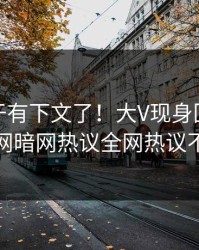 秘闻终于有下文了！大V现身回应，爆料网暗网热议全网热议不断