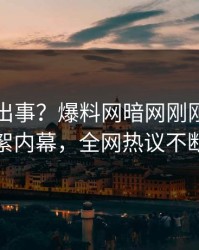 明星又出事？爆料网暗网刚刚曝出花絮内幕，全网热议不断