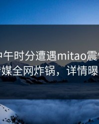 明星在中午时分遭遇mitao震惊，蜜桃传媒全网炸锅，详情曝光